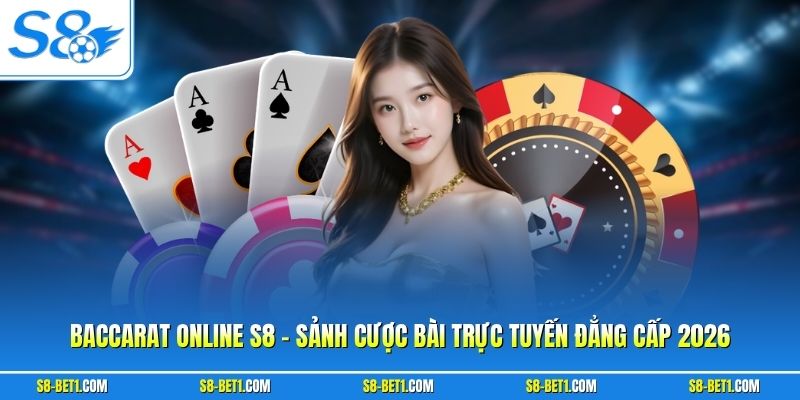 Baccarat Online S8 – Sảnh Cược Bài Trực Tuyến Đẳng Cấp 2026