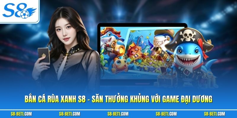 Bắn Cá Rùa Xanh S8 - Săn Thưởng Khủng Với Game Đại Dương
