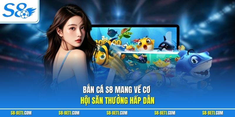 Bắn cá S8 mang về cơ hội săn thưởng hấp dẫn