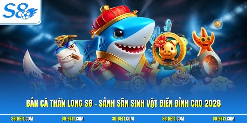 Bắn Cá Thần Long S8 - Sảnh Săn Sinh Vật Biển Đỉnh Cao 2026