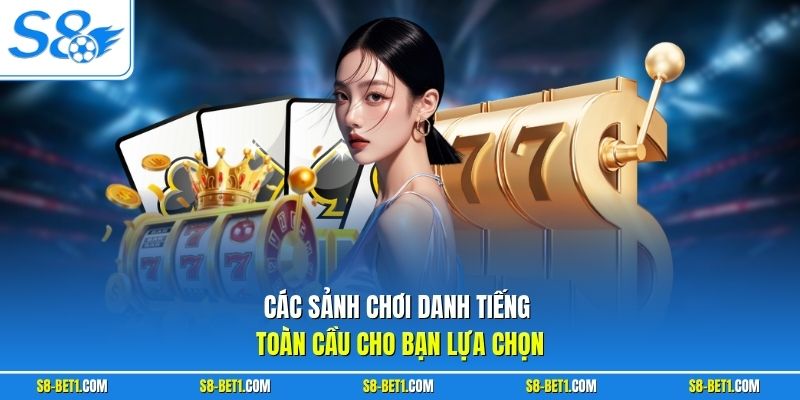 Các sảnh chơi danh tiếng toàn cầu cho bạn lựa chọn